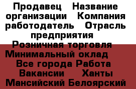 Продавец › Название организации ­ Компания-работодатель › Отрасль предприятия ­ Розничная торговля › Минимальный оклад ­ 1 - Все города Работа » Вакансии   . Ханты-Мансийский,Белоярский г.